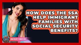 How Does The SSA Help Immigrant Families With Social Security Benefits? - Immigrant Family Life