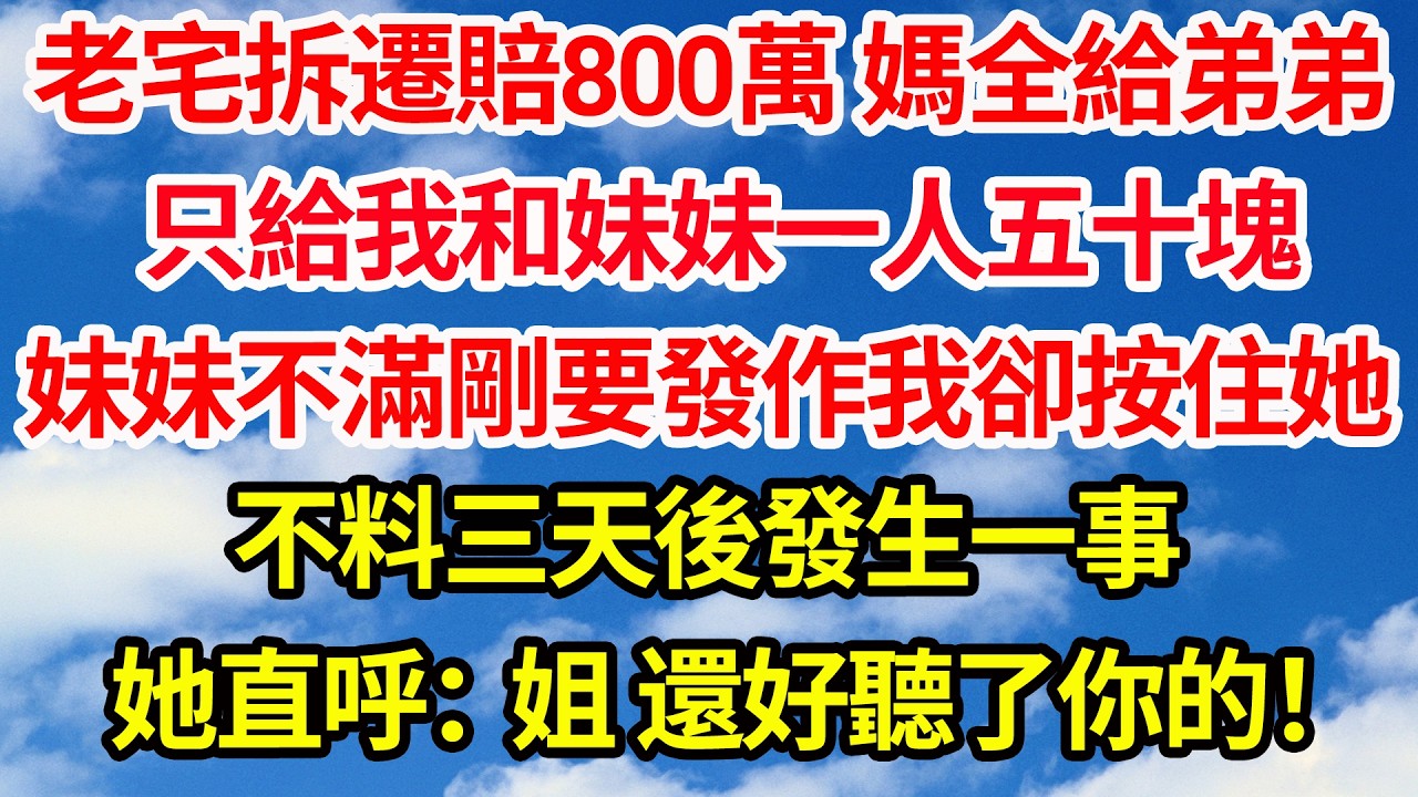 老宅拆遷賠800萬 媽全款給弟弟，只給我和妹妹一人五十塊，妹妹不滿剛要發作我卻按住她，不料三天後發生一事，她直呼：姐 還好聽了你的！||笑看人生情感生活