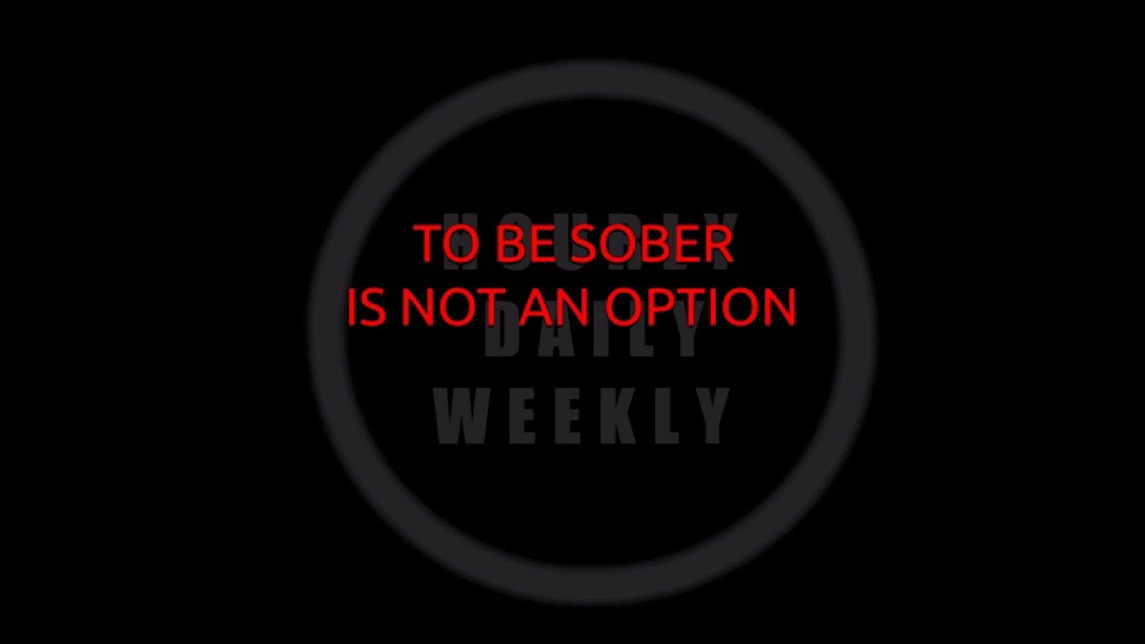 HOURLY DAILY WEEKLY - TO BE SOBER IS NOT AN OPTION