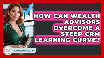How Can Wealth Advisors Overcome A Steep CRM Learning Curve? - Wealth Advisor Success Hub