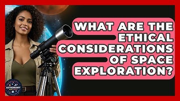 What Are The Ethical Considerations Of Space Exploration? - Astronomy Made Simple