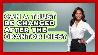 Can A Trust Be Changed After The Grantor Dies? - Wealth and Estate Planners