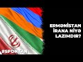 ERMƏNİSTAN İRANA NİYƏ LAZIMDIR?