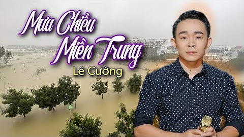 MƯA CHIỀU MIỀN TRUNG - LÊ CƯỜNG | Miền Trung Nước Lên Đau Lòng Xa Rồi Người Em