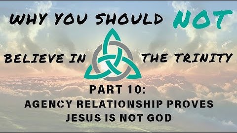 Why You Should *NOT* Believe in the Trinity - Part 10: Agency Relationship Proves Jesus is Not God