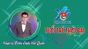 Tuổi trẻ thời đại - Sáng tác Đoàn Châu Hải Quân | Ca khúc ĐH Đoàn toàn quốc XII