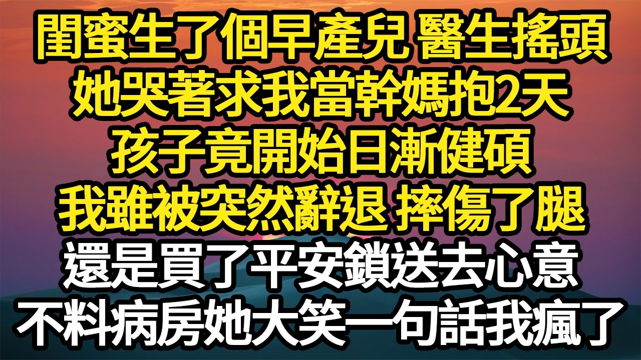 閨蜜生了個早產兒 醫生搖頭，她哭著求我當幹媽抱2天，孩子竟開始日漸健碩，我雖被突然辭退 摔傷了腿，還是買了平安鎖送去心意，不料病房她大笑一句話我瘋了#故事#悬疑#人性#刑事#人生故事#生活哲學
