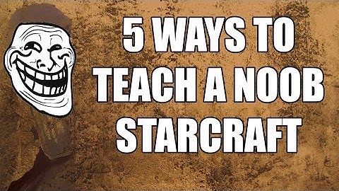 5 Ways to Teach a Noob How to Play Starcraft
