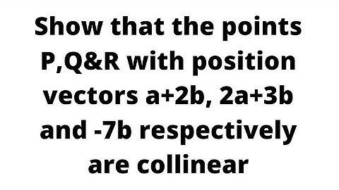 Show that the points P,Q&R with position vectors a+2b, 2a+3b and -7b respectively are collinear