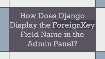 How Does Django Display the ForeignKey Field Name in the Admin Panel?