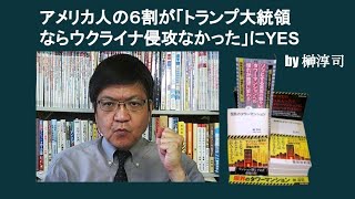 アメリカ人の６割が「トランプ大統領ならウクライナ侵攻なかった」にYES　by 榊淳司