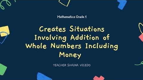 CREATES SITUATIONS INVOLVING ADDITION OF WHOLE NUMBERS INCLUDING MONEY (GRADE1 MATHEMATICS)