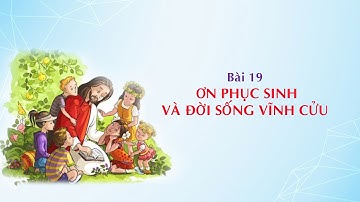 GIÁO LÝ CẤP III - BÀI 19: ƠN PHỤC SINH VÀ ĐỜI SỐNG VĨNH CỬU