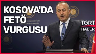 Bakan Çavuşoğlu'ndan FETÖ Açıklaması: Kosova’daki Varlıkları İlişkilerimizde En Büyük Sıkıntı