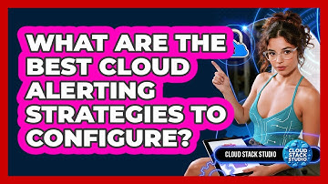 What Are The Best Cloud Alerting Strategies To Configure? - Cloud Stack Studio