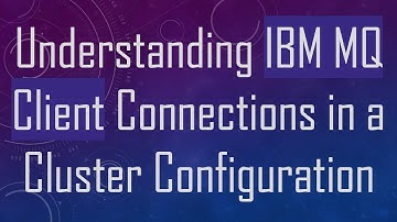 Understanding IBM MQ Client Connections in a Cluster Configuration