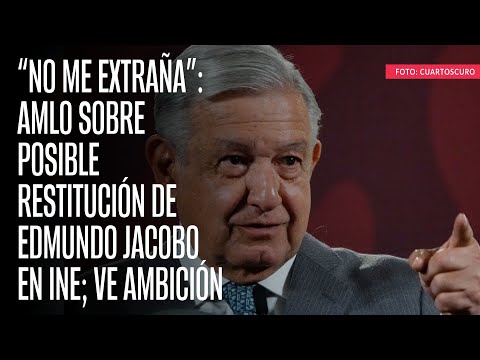 “No me extraña”: AMLO sobre posible restitución de Edmundo Jacobo en INE; ve ambición