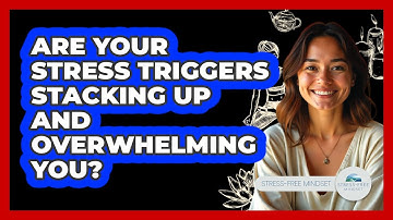 Are Your Stress Triggers Stacking Up And Overwhelming You? - Stress Free Mindset