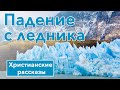 🔷 Падение с ледника - ИНТЕРЕСНЫЙ ХРИСТИАНСКИЙ РАССКАЗ | Христианские рассказы