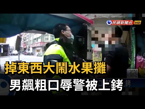 掉東西大鬧水果攤 男飆粗口辱警被上銬－民視新聞