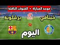 موعد مباراة برشلونة ضد خيتافي اليوم في الدوري الإسباني 2026 والقنوات الناقلة