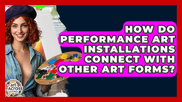 How Do Performance Art Installations Connect With Other Art Forms? - Art Across Cultures