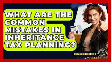 What Are The Common Mistakes In Inheritance Tax Planning? - Consumer Laws For You