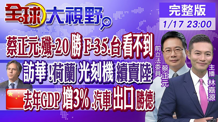 蔡正元:殲-20勝F-35 台灣"看不到"｜布林肯訪華 荷蘭"光刻機"續賣大陸!｜陸去年GDP"增3%" 汽車出口勝德國｜【全球大視野】20230117完整版  @全球大視野Global_Vision