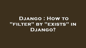 Django : How to "filter" by "exists" in Django?