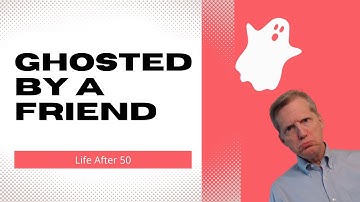 What To Do When GHOSTED By A Friend - Life After 50