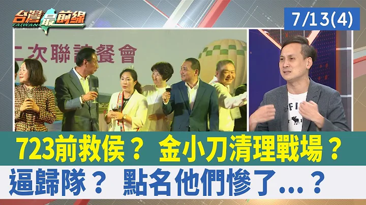 723前救侯？ 金小刀清理戰場？  逼歸隊？ 點名"他們"慘了...？【台灣最前線 重點摘要】2023.07.13(4) - 天天要聞