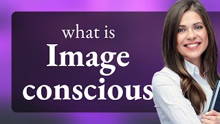 Understanding "Image Conscious": A Deep Dive into the Phrase