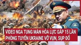 Thời sự quốc tế: Video Nga tung màn hỏa lực gấp 15 lần, phòng tuyến Ukraine vỡ vụn, sụp đổ