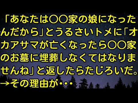【スカッとする話】「あなたは○○家の娘になったんだから」とうるさいトメに「オカアサマが亡くなったら○○家のお墓に埋葬しなくてはなりませんね」と返したらたじろいだ。→その理由が…