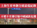 上海生育率創下全球最低記錄 僅為0 6 中國不婚不育潮引爆 滅族級危機 全面跌入 無人傳宗接代 的深淵 不婚不育潮蔓延全市 上海人正在 消失 买房 养娃 养老 年轻人为什么集体躺平 城市空心化危機 上海生育率創下全球最低記錄 僅為0 6 中國不婚不育潮引爆 滅族級危機 全面跌入 無人傳宗接代 的深淵 不婚不育潮蔓延全市 上海人正在 消失 买房 养娃 养老 年轻人为什么集体躺平 城市空心化危機
