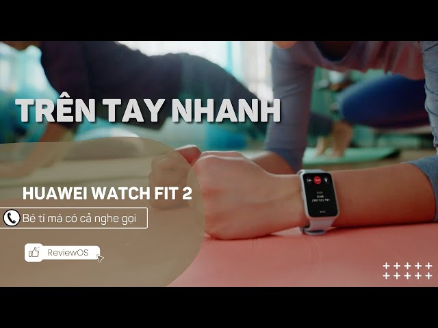 Trên tay nhanh Huawei Watch Fit 2: Bé tí mà có cả nghe gọi