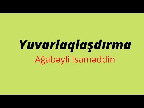 Yuvarlaqlaşdırma.Ağabəyli İsaməddin.