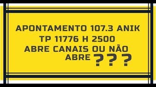  APONTAMENTO 107.3 ANIK TP 11776 H 2500 Abre ou não abre CANAIS 