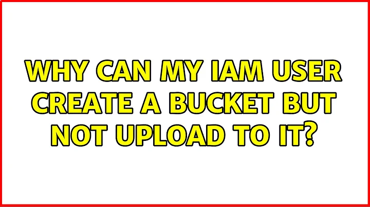 Why can my IAM user create a bucket but not upload to it?
