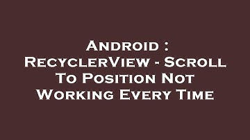 Android : RecyclerView - Scroll To Position Not Working Every Time