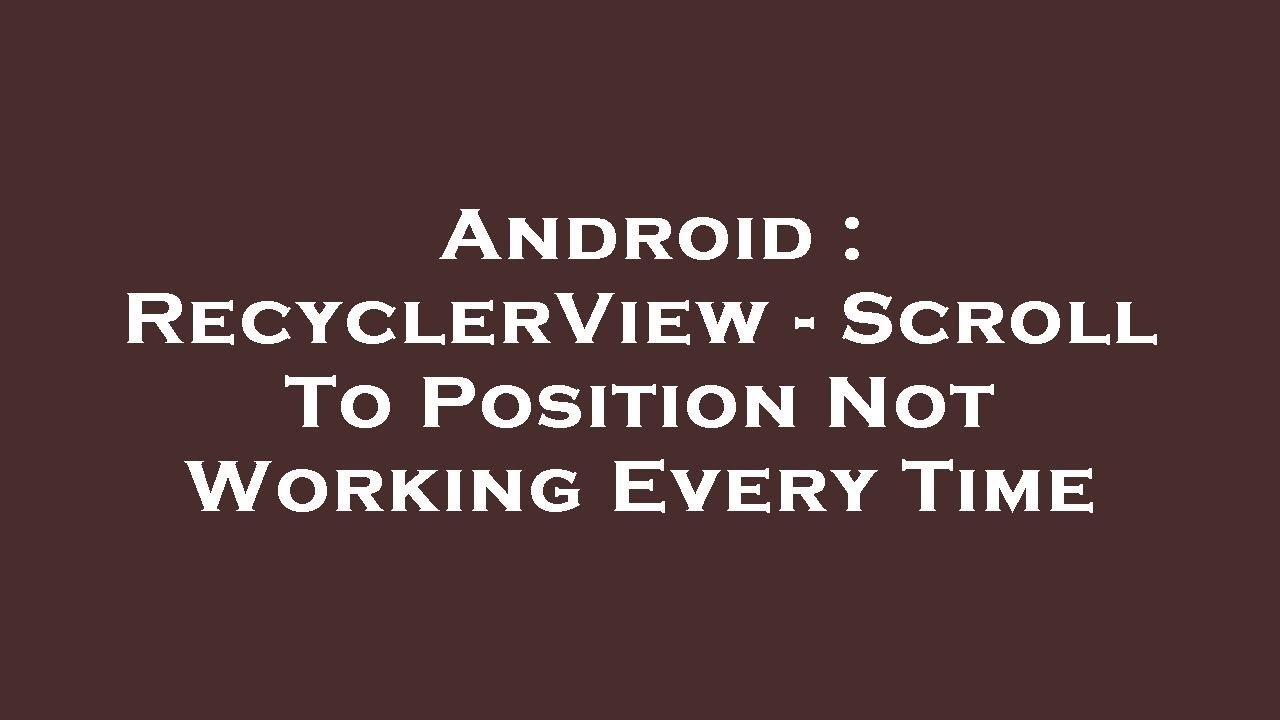 Android : RecyclerView - Scroll To Position Not Working Every Time