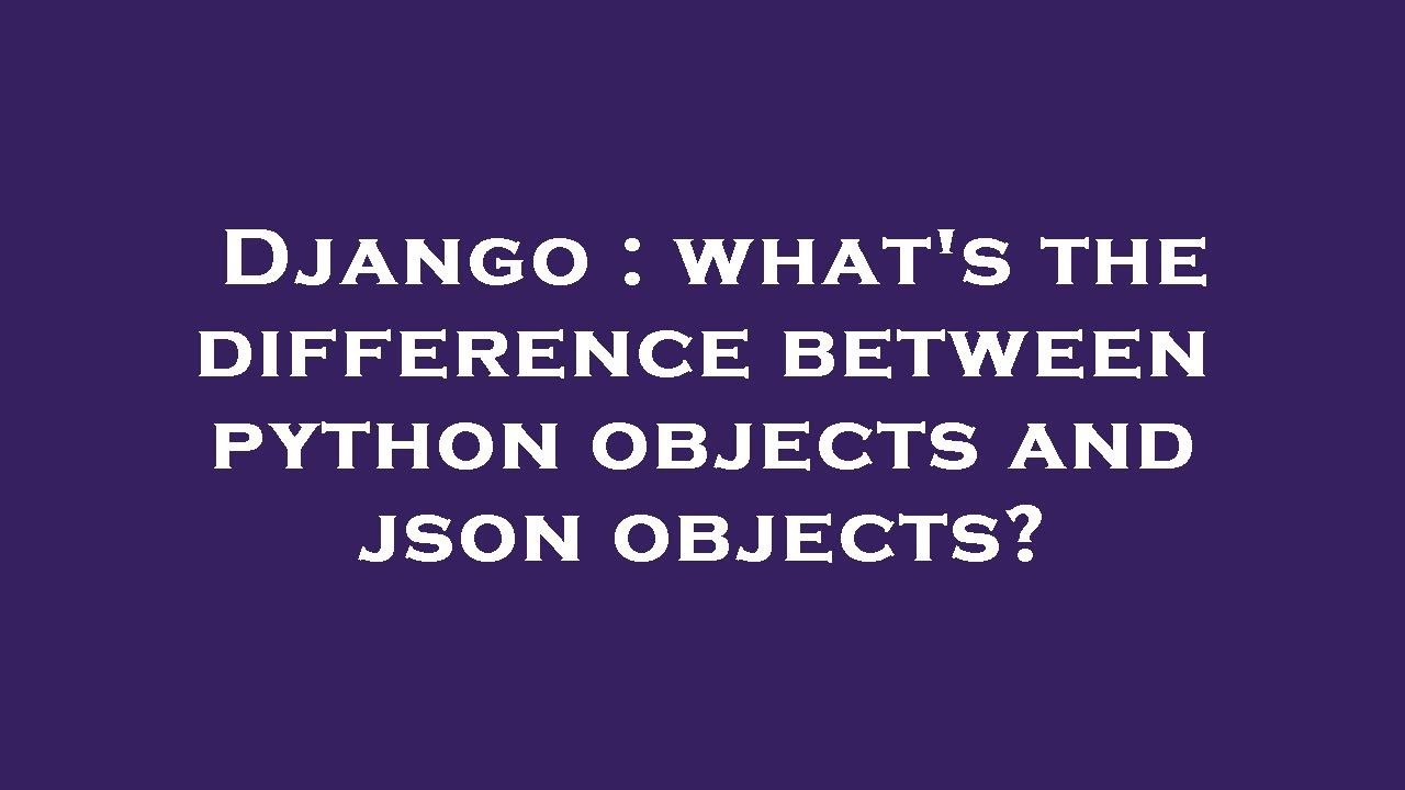 Django : what's the difference between python objects and json objects ...