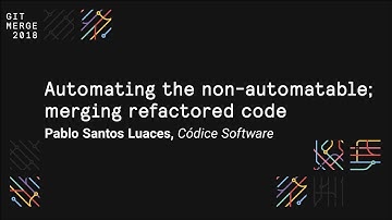 Automating the non-automatable; merging refactored code - Git Merge 2018