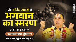 जो अंतिम समय में भगवान का स्मरण नहीं कर पाएं ,उनका क्या होगा ? Swami Shri Raghvacharya Ji Maharaj