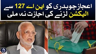 Ejaz Chaudhry was not allowed to contest the election from NA-127 - Aaj News