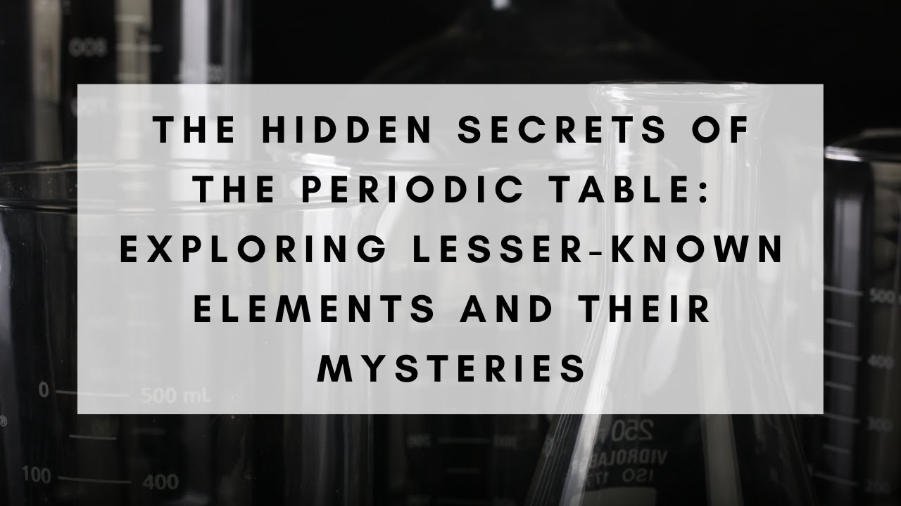 The Hidden Secrets of the Periodic Table Exploring LesserKnown