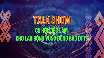 TALKSHOW: “CƠ HỘI VIỆC LÀM CHO LAO ĐỘNG VÙNG ĐỒNG BÀO DTTS”