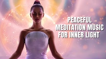 Peaceful Meditation Music for Inner Light | Release Fear, Relax Mind, Welcome Stillness