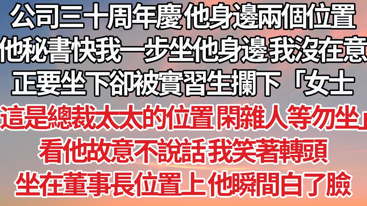 【完結】公司三十周年慶 他身邊兩個位置，他秘書快我一步坐在他身邊 我沒在意，正要坐下卻被實習生攔下「女士，這是總裁太太的位置 閑雜人等勿坐」看他故意不說話 我笑著轉頭，坐在董事長位置上 他瞬間白了臉