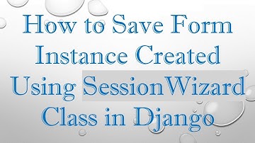 How to Save Form Instance Created Using SessionWizard Class in Django